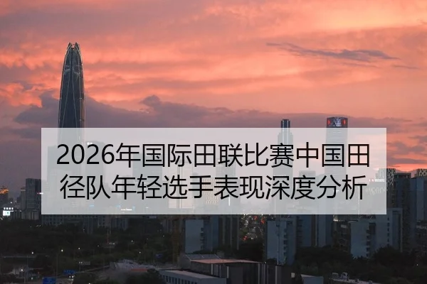 2026年国际田联比赛中国田径队年轻选手表现深度分析