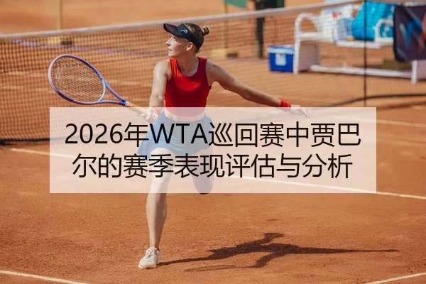 2026年WTA巡回赛中贾巴尔的赛季表现评估与分析