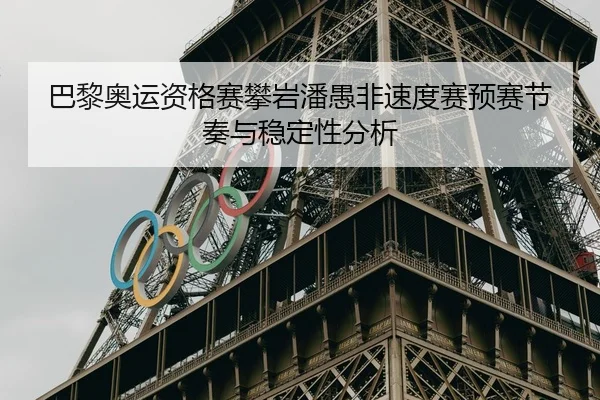 巴黎奥运资格赛攀岩潘愚非速度赛预赛节奏与稳定性分析