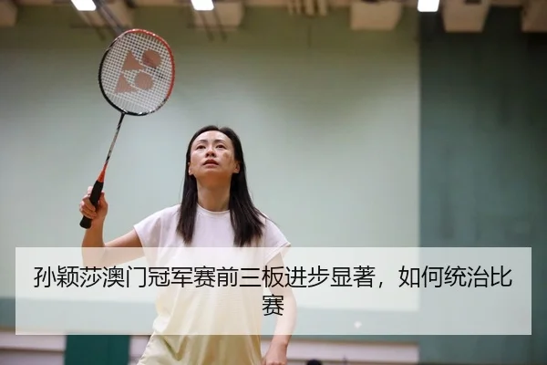 孙颖莎澳门冠军赛前三板进步显著，如何统治比赛