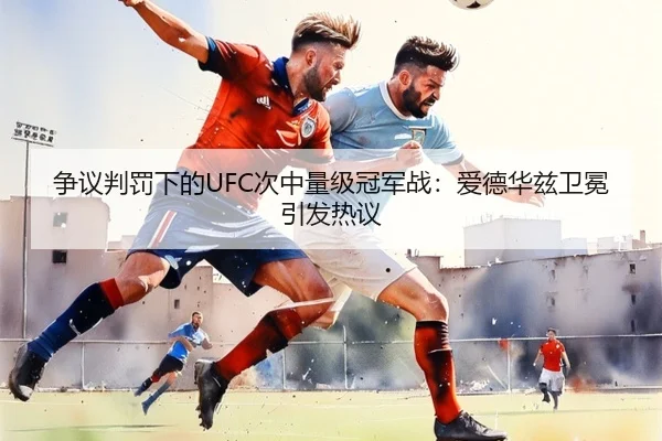 争议判罚下的UFC次中量级冠军战：爱德华兹卫冕引发热议