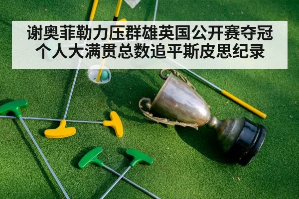 谢奥菲勒力压群雄英国公开赛夺冠 个人大满贯总数追平斯皮思纪录