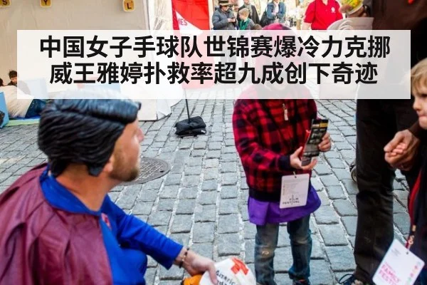 中国女子手球队世锦赛爆冷力克挪威王雅婷扑救率超九成创下奇迹