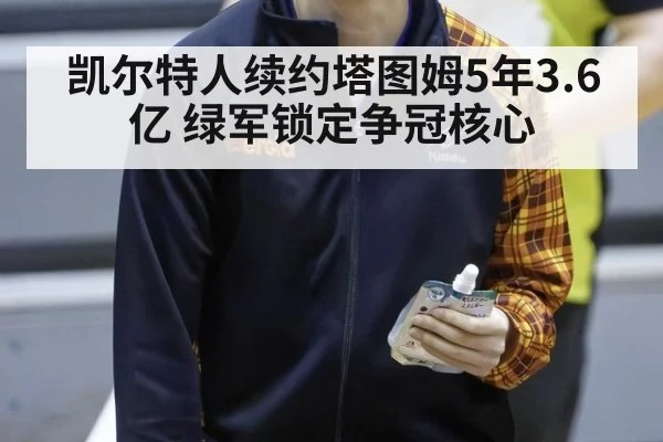 凯尔特人续约塔图姆5年3.6亿 绿军锁定争冠核心