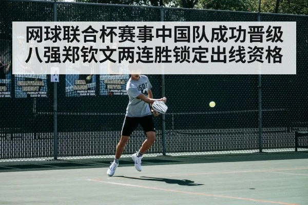 网球联合杯赛事中国队成功晋级八强郑钦文两连胜锁定出线资格